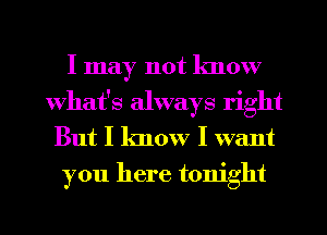 I may not know
What's always right
But I know I want
you here tonight

g