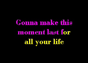 Gonna make this
moment last for

all your life

g