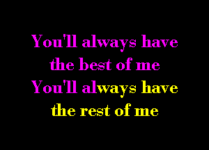 You'll always have
the best of me
You'll always have

the rest of me