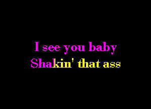 I see you baby

Shakin' that ass