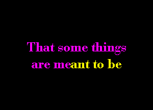 That some things

are meant to be