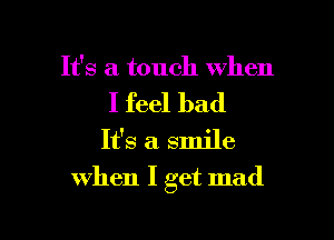 It's a touch when

I feel bad
It's a smile

When I get mad