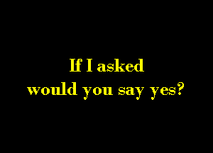 If I asked

would you say yes?
