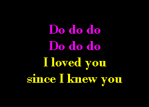 Do do do

Do do do
I loved you

since I knew you