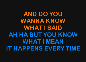 AND DO YOU
WANNA KNOW
WHAT I SAID