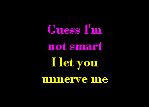 Guess I'm
not smart

I let you

unnerve me