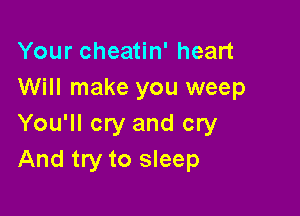 Your cheatin' heart
Will make you weep

You'll cry and cry
And try to sleep
