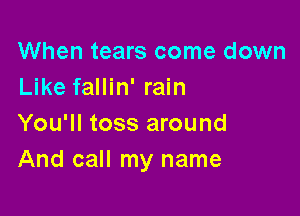 When tears come down
Like fallin' rain

You'll toss around
And call my name