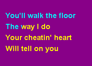 You'll walk the floor
The way I do

Your cheatin' heart
Will tell on you