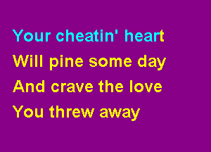 Your cheatin' heart
Will pine some day

And crave the love
You threw away