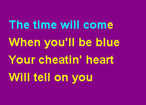 The time will come
When you'll be blue

Your cheatin' heart
Will tell on you