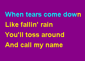 When tears come down
Like fallin' rain

You'll toss around
And call my name