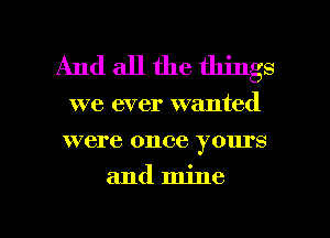 And all the things

we ever wanted
were once yours

and mine

g