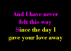 And I have never
felt this way
Since the day I

gave your love away

g