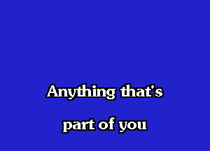 Anything that's

part of you