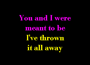 You and I were

meant to be
I've thrown

it all away