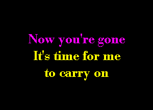 Now you're gone

It's time for me
to carry on