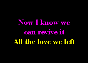 Now I know we

can revive it

All the love we left