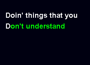 Doin' things that you
Don't understand