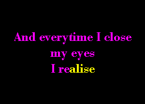 And everyiime I close

my eyes

I realise