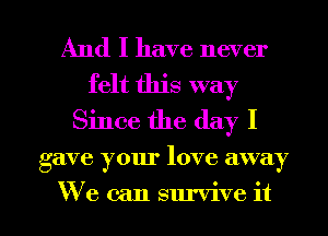 And I have never
felt this way
Since the day I

gave your love away

We can survive it I