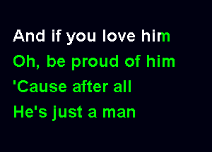 And if you love him
Oh, be proud of him

'Cause after all
He's just a man