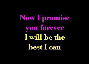 Now I promise

you forever
I Will be the
best I can