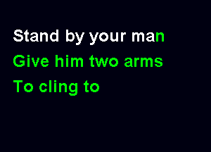 Stand by your man
Give him two arms

To cling to