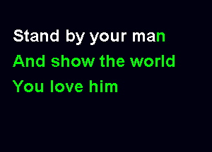 Stand by your man
And show the world

You love him