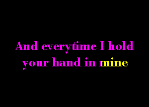 And everytime I hold

your hand in mine