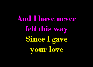 And I have never
felt this way

Since I gave

your love