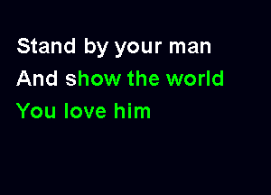 Stand by your man
And show the world

You love him