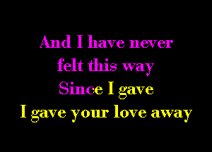 And I have never
felt this way

Since I gave

I gave your love away

g