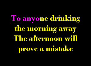 To anyone drinking
the morning away

The afternoon Will

prove a mistake