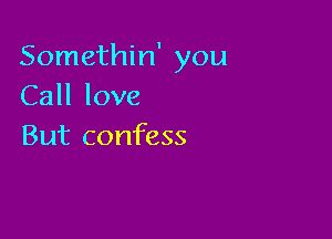 Somethin' you
Call love

But confess