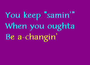 You keep samin'
When you oughta

Be a-cha ngin'