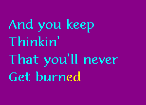 And you keep
Thinkin'

That you'll never
Get burned