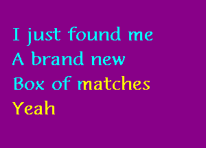 I just found me
A brand new

Box of matches
Yeah