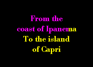 From the

coast of Ipanema

To the island
of Capri