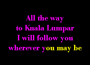 All the way
to Kuala Lumpar
I will follow you

Wherever you may be
