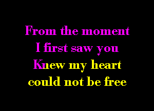 From the moment
I first saw you
Knew my heart

could not be free

g