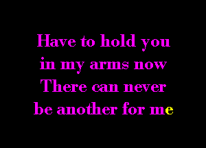 Have to hold you
in my arms now
There can never

be another for me

Q