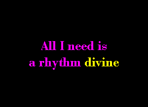 All I need is

a rhythm divine