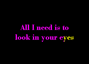 All I need is to

look in your eyes