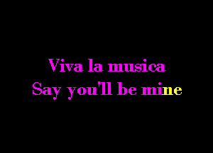 Viva la musica

Say you'll be mine