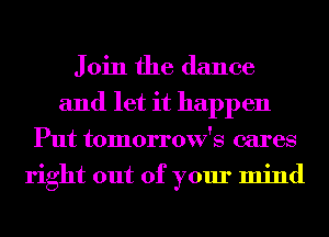 J oin the dance
and let it happen
Put tomorrow's cares
right out of your mind