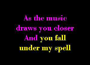 As the music
draws you closer
And you fall

under my spell

g