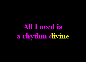 All I need is

a rhythm divine