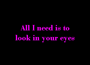 All I need is to

look in your eyes