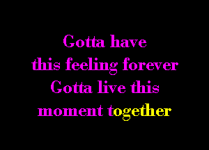 Gotta have
this feeling forever
Gotta live this

moment together